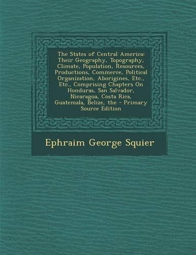 The States of Central America: Their Geography, Topography, Climate, Population, Resources, Productions, Commerce, Political Organization, Aborigines