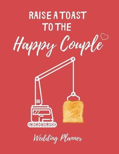 Raise a toast to the Happy Couple - Wedding Planner: Cute, Funny, Detailed Wedding Planner and Organizer, Engagement Gift for Bride and Groom