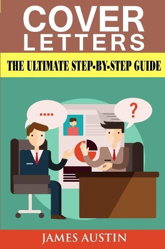 Cover Letters: The Ultimate Step-By-Step Guide to Writing a Successful Cover Letter (Employers, Targeting, Creating, Questions, Resume, Job Hired, Dead, Winning, A