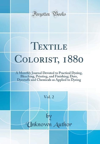 Textile Colorist, 1880, Vol. 2: A Monthly Journal Devoted to Practical Dyeing, Bleaching, Printing, and Finishing; Dyes, Dyestuffs and Chemicals as Applied to Dyeing (Classic Reprint)