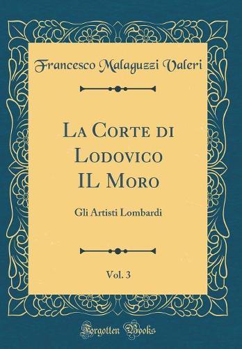 La Corte di Lodovico IL Moro, Vol. 3: Gli Artisti Lombardi (Classic Reprint)