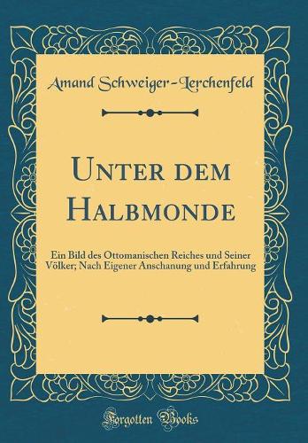 Unter dem Halbmonde: Ein Bild des Ottomanischen Reiches und Seiner Völker; Nach Eigener Anschanung und Erfahrung (Classic Reprint)