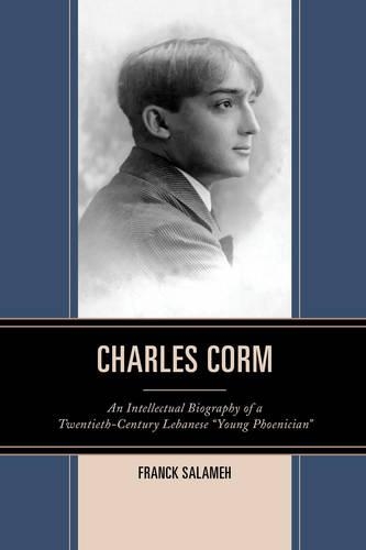 Charles Corm: An Intellectual Biography of a Twentieth-Century Lebanese "Young Phoenician"(Levant and Near East: A Multidisciplinary Book)