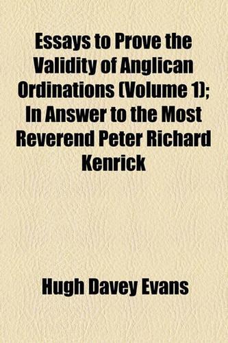 Essays to Prove the Validity of Anglican Ordinations (Volume 1); In Answer to the Most Reverend Peter Richard Kenrick