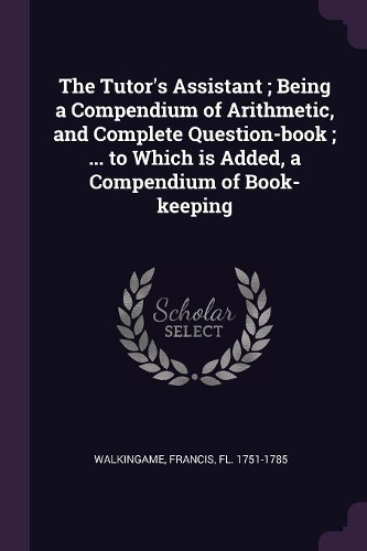 The Tutor's Assistant; Being a Compendium of Arithmetic, and Complete Question-Book; ... to Which Is Added, a Compendium of Book-Keeping