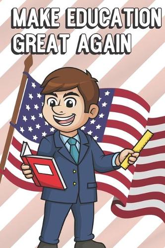Make Education Great Again: Teacher Appreciation and School Awareness Lined Notebook. Male Teacher with Blue Suit and American Flag on Cover