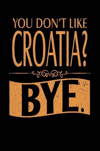 You Don't Like Croatia? Bye.: Lined Travel Notebook Journal
