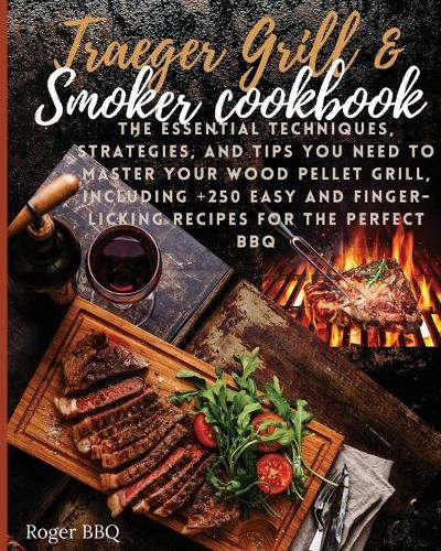 Traeger grill & Smoker Cookbook: he Essential Techniques, Strategies, And Tips You Need To Master Your Wood Pellet Grill, Including +250 Easy And Finger-Licking Recipes For The Perf