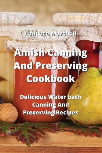 Amish Canning And Preserving Cookbook: Delicious Water bath Canning And Preserving Recipes