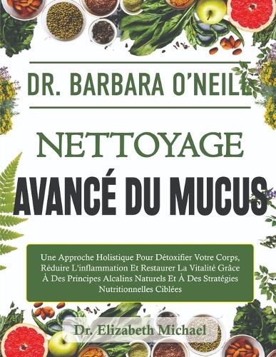 Dr. Barbara O'neill Nettoyage Avancé Du Mucus: Une Approche Holistique Pour Détoxifier Votre Corps, Réduire L'inflammation Et Restaurer La Vitalité Grâce À Des Principes Alcalins Naturels Et À De