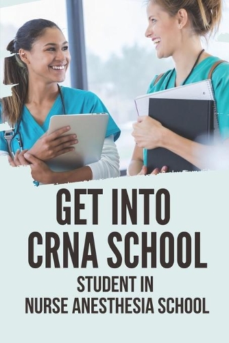 Get Into CRNA School: Student In Nurse Anesthesia School: Be A Student To A Crna