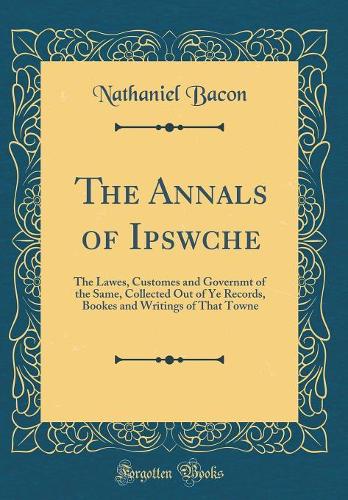 The Annals of Ipswche: The Lawes, Customes and Governmt of the Same, Collected Out of Ye Records, Bookes and Writings of That Towne (Classic Reprint)