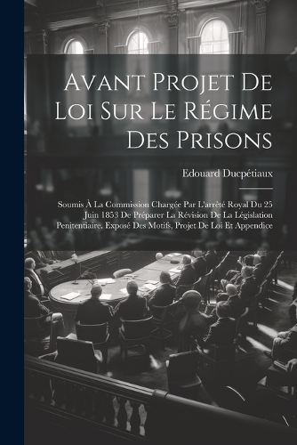Avant Projet De Loi Sur Le Régime Des Prisons: Soumis À La Commission Chargée Par L'arrêté Royal Du 25 Juin 1853 De Préparer La Révision De La Législation Penitentiaire. Exposé Des Motifs, Projet