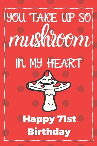 You Take Up So Mushroom In My Heart Happy 71st Birthday: Cute 71st Birthday Card Quote Journal / Notebook / Diary / Greetings / Appreciation Gift (6 x 9 - 110 Blank Lined Pages)