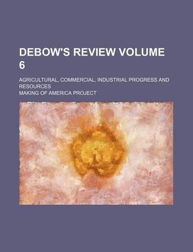 Debow's Review Volume 6; Agricultural, Commercial, Industrial Progress and Resources