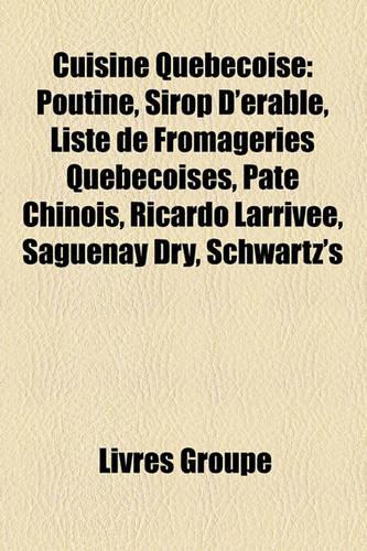 Cuisine Qubcoise: Poutine, Sirop D'Rable, Liste de Fromageries Qubcoises, P[t Chinois, Ricardo Larrive, Saguenay Dry, Schwartz's(French)