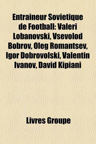 Entraineur Sovietique de Football: Valeri Lobanovski, Vsevolod Bobrov, Igor Dobrovolski, Oleg Romantsev, Eduard Malofeev, Valentin Ivanov(French)