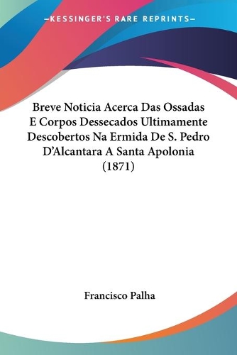 Breve Noticia Acerca Das Ossadas E Corpos Dessecados Ultimamente Descobertos Na Ermida De S. Pedro D'Alcantara A Santa Apolonia (1871): (Not Applicable)