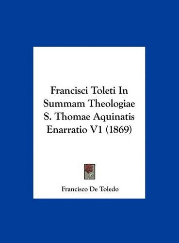 Francisci Toleti in Summam Theologiae S. Thomae Aquinatis Enarratio V1 (1869)