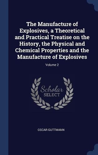 The Manufacture of Explosives, a Theoretical and Practical Treatise on the History, the Physical and Chemical Properties and the Manufacture of Explosives; Volume 2