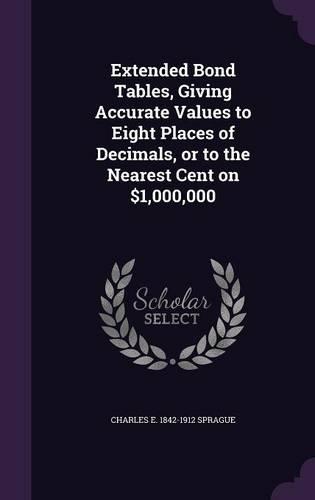 Extended Bond Tables, Giving Accurate Values to Eight Places of Decimals, or to the Nearest Cent on $1,000,000