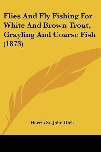Flies And Fly Fishing For White And Brown Trout, Grayling And Coarse Fish (1873)