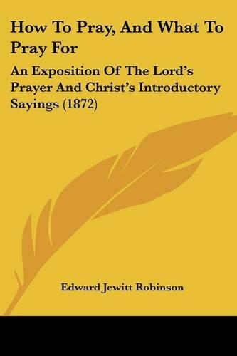 How To Pray, And What To Pray For: An Exposition Of The Lord's Prayer And Christ's Introductory Sayings (1872)(English)