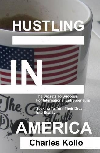 Hustling In America: The secrets to success for international entrepreneurs seeking to turn their American dream into reality