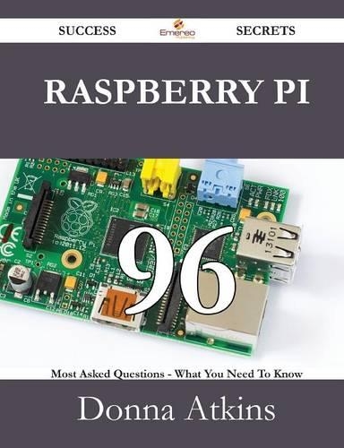 Raspberry Pi 96 Success Secrets - 96 Most Asked Questions on Raspberry Pi - What You Need to Know