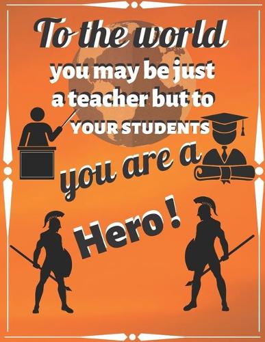 To The World You May Be Just A Teacher But To Your Students You Are A Hero