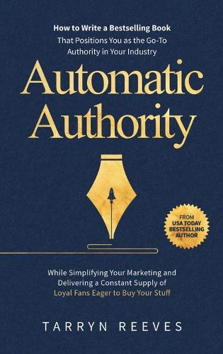Automatic Authority: How to Write a Bestselling Book That Positions You as the Go-To Authority in Your Industry While Simplifying Your Marketing and Delivering a Constan