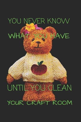 You Never Know What You Have Until You Clean Your Craft Room: Funny Crochet Knitting Writing 120 Pages Notebook Journal - Small Lined (6 X 9 )
