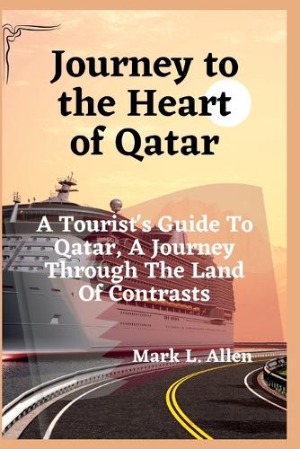 Journey To The Heart Of Qatar: A Tourist's Guide To Qatar, A Journey Through The Land Of Contrasts(Travel & Tour Guide Books)