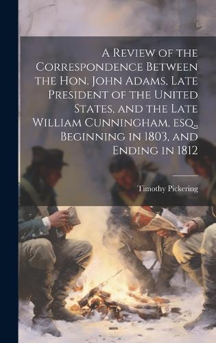 A Review of the Correspondence Between the Hon. John Adams, Late President of the United States, and the Late William Cunningham, esq., Beginning in 1803, and Ending in 1812