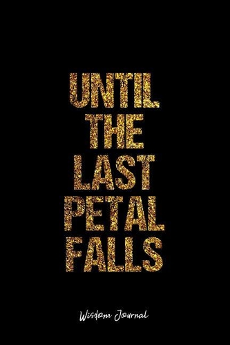 Wisdom Journal: Lined Journal - Until The Last Petal Falls Wisdom Quote Petal - Black Diary, Planner, Gratitude, Writing, Travel, Goal, Bullet Notebook - 6x9 120 pa