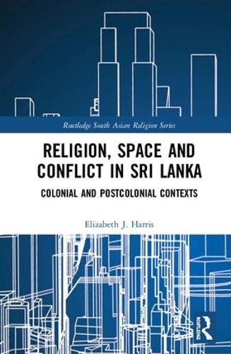 Religion, Space and Conflict in Sri Lanka: Colonial and Postcolonial Contexts(Routledge South Asian Religion Series)