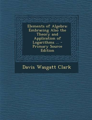 Elements of Algebra: Embracing Also the Theory and Application of Logarithms ...