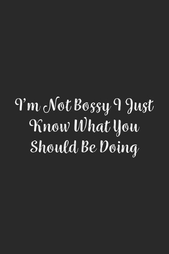 I'm Not Bossy I Just Know What You Should Be Doing.