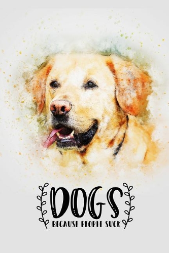 Dogs Because People Suck: Dot Grid Dog Journal for Pet Lovers - Cute Dog Notebook with Funny Quote - Golden Labrador Design