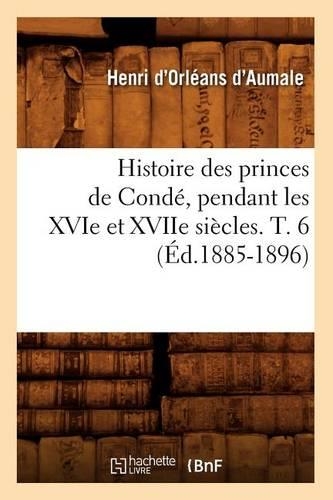 Histoire Des Princes de Condé, Pendant Les Xvie Et Xviie Siècles. T. 6 (Éd.1885-1896): (Histoire)