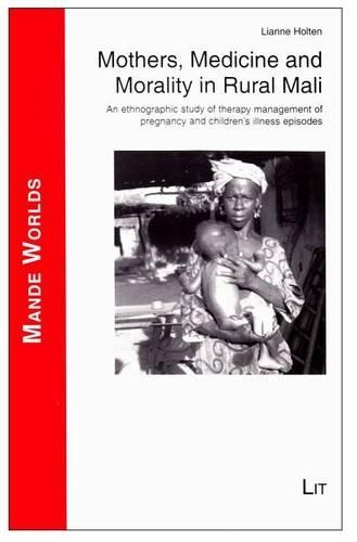 Mothers, Medicine and Morality in Rural Mali: An Ethnographic Study of Therapy Management of Pregnancy and Children's Illness Episodes(6 Mande Worlds)