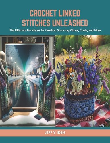 Crochet Linked Stitches Unleashed: The Ultimate Handbook for Creating Stunning Pillows, Cowls, and More