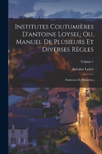 Institutes Coutumières D'antoine Loysel; Ou, Manuel De Plusieurs Et Diverses Règles