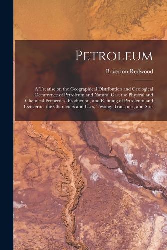 Petroleum; a Treatise on the Geographical Distribution and Geological Occurrence of Petroleum and Natural gas; the Physical and Chemical Properties, Production, and Refining of Petroleum and Ozokerite; the Characters and Uses, Testing, Transport, a