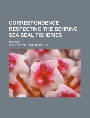 Correspondence Respecting the Behring Sea Seal Fisheries; 1886-1890: (English)