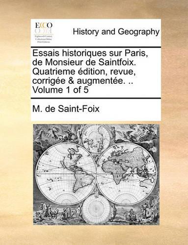 Essais Historiques Sur Paris, de Monsieur de Saintfoix. Quatrieme Dition, Revue, Corrige & Augmente. .. Volume 1 of 5