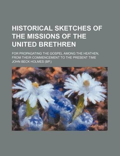 Historical Sketches of the Missions of the United Brethren; For Propagating the Gospel Among the Heathen, from Their Commencement to the Present Time