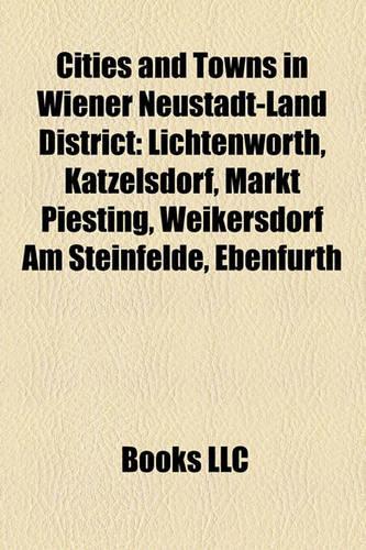 Cities and Towns in Wiener Neustadt-Land District: Lichtenwrth, Katzelsdorf, Markt Piesting, Weikersdorf Am Steinfelde, Ebenfurth(English)