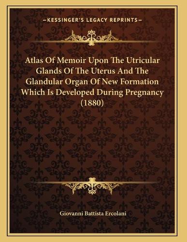 Atlas Of Memoir Upon The Utricular Glands Of The Uterus And The Glandular Organ Of New Formation Which Is Developed During Pregnancy (1880): (English)