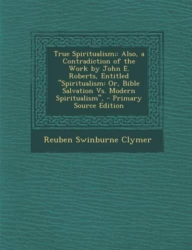 True Spiritualism;: Also, a Contradiction of the Work by John E. Roberts, Entitled Spiritualism: Or, Bible Salvation vs. Modern Spiritualism,(English)